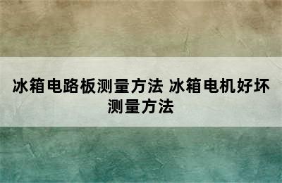 冰箱电路板测量方法 冰箱电机好坏测量方法